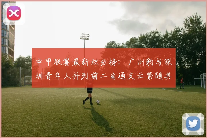 中甲联赛最新积分榜：广州豹与深圳青年人并列前二南通支云紧随其后