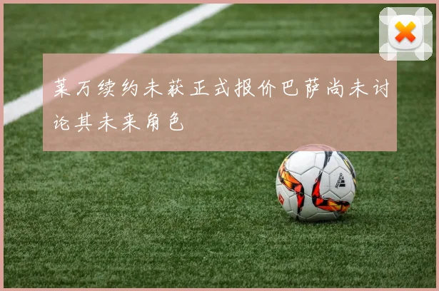 莱万续约未获正式报价巴萨尚未讨论其未来角色