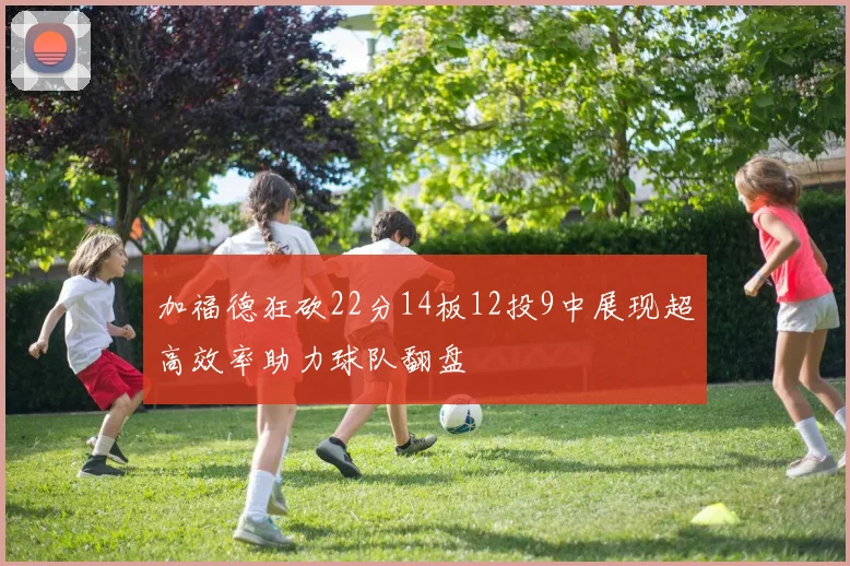 加福德狂砍22分14板12投9中展现超高效率助力球队翻盘