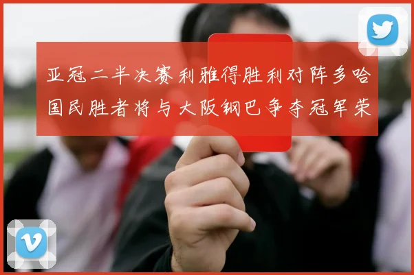亚冠二半决赛利雅得胜利对阵多哈国民胜者将与大阪钢巴争夺冠军荣耀