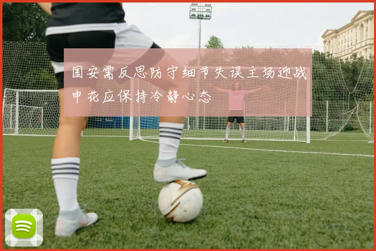 国安需反思防守细节失误主场迎战申花应保持冷静心态
