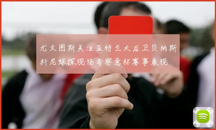 尤文图斯关注亚特兰大后卫贝纳斯科尼球探现场考察意杯赛事表现